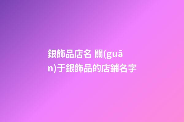 銀飾品店名 關(guān)于銀飾品的店鋪名字-第1張-店鋪起名-玄機(jī)派